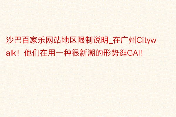 沙巴百家乐网站地区限制说明_在广州Citywalk！他们在用一种很新潮的形势逛GAI！
