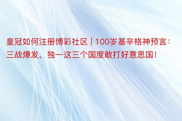 皇冠如何注册博彩社区 | 100岁基辛格神预言：三战爆发，独一这三个国度敢打好意思国！