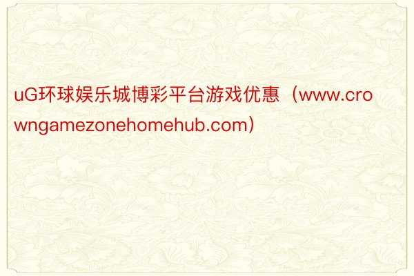 uG环球娱乐城博彩平台游戏优惠（www.crowngamezonehomehub.com）