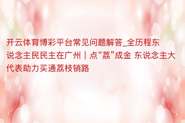 开云体育博彩平台常见问题解答_全历程东说念主民民主在广州｜点“荔”成金 东说念主大代表助力买通荔枝销路