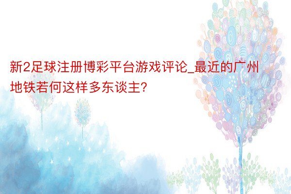 新2足球注册博彩平台游戏评论_最近的广州地铁若何这样多东谈主？