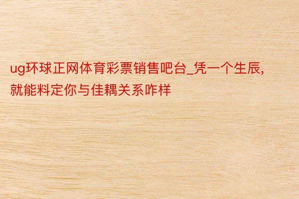ug环球正网体育彩票销售吧台_凭一个生辰, 就能料定你与佳耦关系咋样