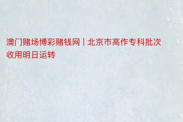 澳门赌场博彩赌钱网 | 北京市高作专科批次收用明日运转