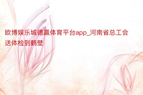 欧博娱乐城德赢体育平台app_河南省总工会送体检到鹤壁