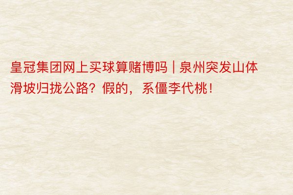 皇冠集团网上买球算赌博吗 | 泉州突发山体滑坡归拢公路?假的,系僵李代桃!