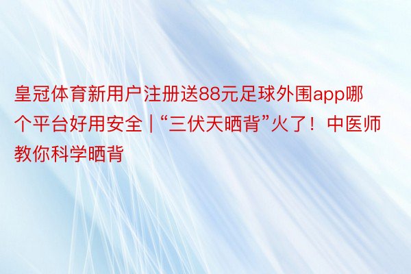 皇冠体育新用户注册送88元足球外围app哪个平台好用安全 | “三伏天晒背”火了！中医师教你科学晒背