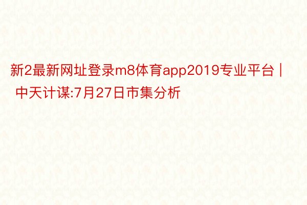 新2最新网址登录m8体育app2019专业平台 | 中天计谋:7月27日市集分析