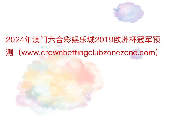 2024年澳门六合彩娱乐城2019欧洲杯冠军预测（www.crownbettingclubzonezone.com）