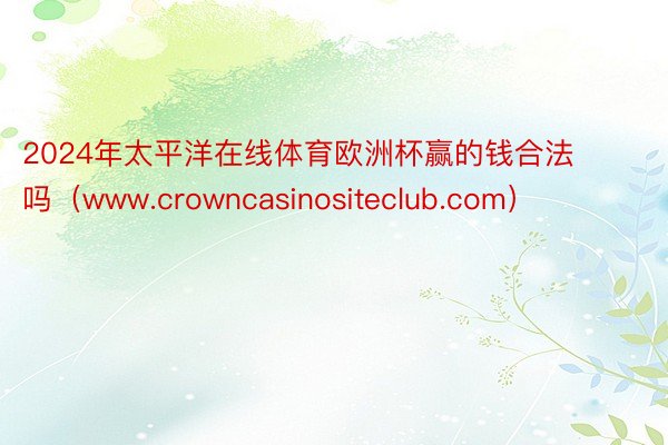 2024年太平洋在线体育欧洲杯赢的钱合法吗（www.crowncasinositeclub.com）