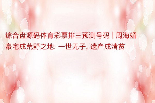 综合盘源码体育彩票排三预测号码 | 周海媚豪宅成荒野之地: 一世无子, 遗产成清贫