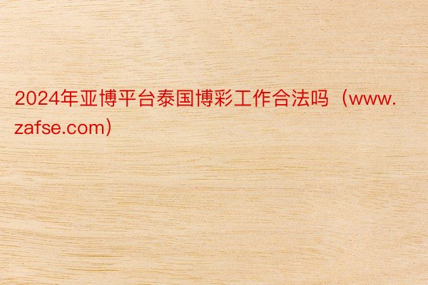 2024年亚博平台泰国博彩工作合法吗（www.zafse.com）