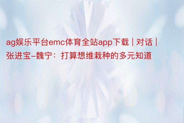 ag娱乐平台emc体育全站app下载 | 对话 | 张进宝-魏宁：打算想维栽种的多元知道