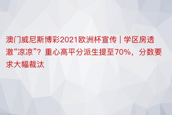 澳门威尼斯博彩2021欧洲杯宣传 | 学区房透澈“凉凉”？重心高平分派生提至70%，分数要求大幅裁汰