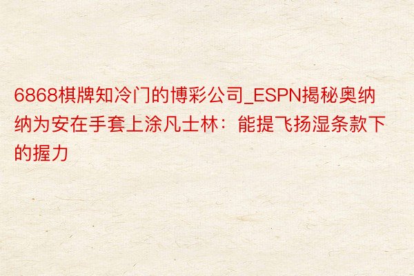 6868棋牌知冷门的博彩公司_ESPN揭秘奥纳纳为安在手套上涂凡士林：能提飞扬湿条款下的握力