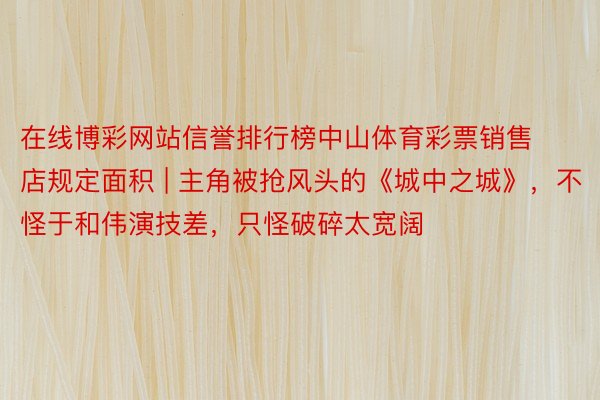 在线博彩网站信誉排行榜中山体育彩票销售店规定面积 | 主角被抢风头的《城中之城》，不怪于和伟演技差，只怪破碎太宽阔