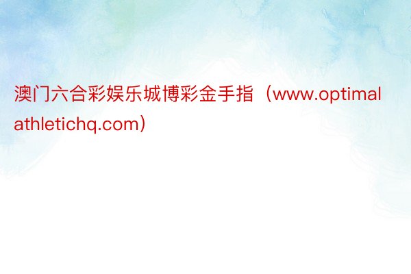 澳门六合彩娱乐城博彩金手指（www.optimalathletichq.com）