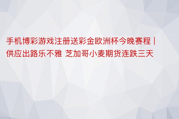 手机博彩游戏注册送彩金欧洲杯今晚赛程 | 供应出路乐不雅 芝加哥小麦期货连跌三天