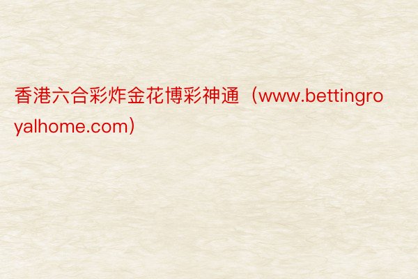香港六合彩炸金花博彩神通（www.bettingroyalhome.com）