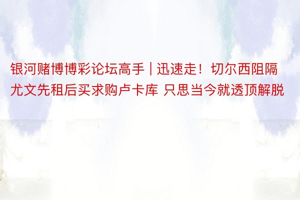 银河赌博博彩论坛高手 | 迅速走！切尔西阻隔尤文先租后买求购卢卡库 只思当今就透顶解脱