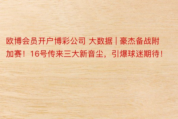 欧博会员开户博彩公司 大数据 | 豪杰备战附加赛！16号传来三大新音尘，引爆球迷期待！