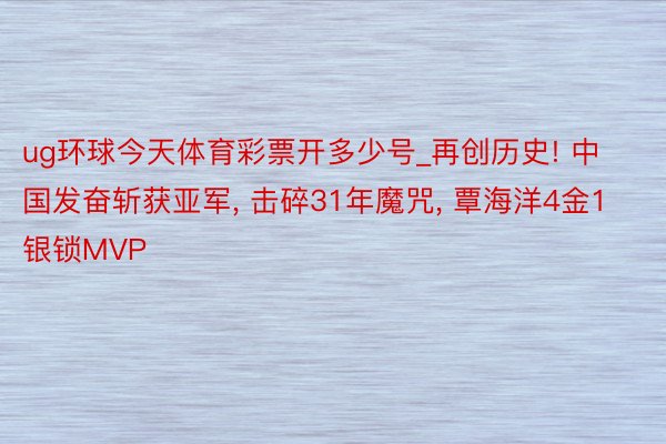 ug环球今天体育彩票开多少号_再创历史! 中国发奋斩获亚军, 击碎31年魔咒, 覃海洋4金1银锁MVP
