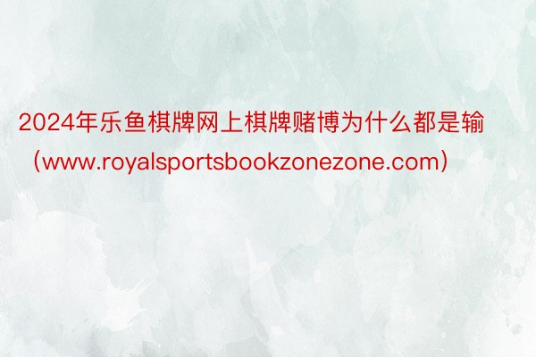 2024年乐鱼棋牌网上棋牌赌博为什么都是输（www.royalsportsbookzonezone.com）