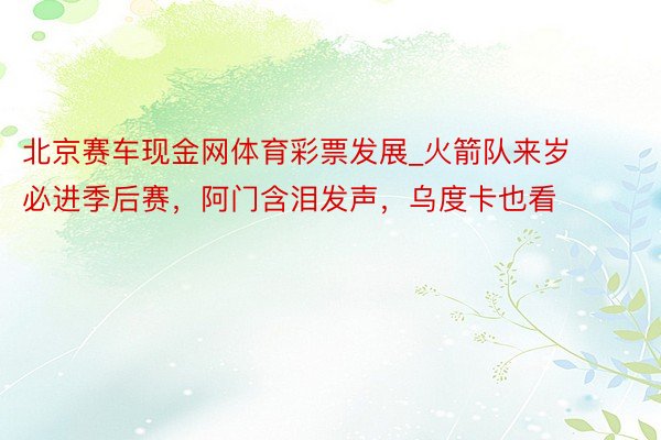 北京赛车现金网体育彩票发展_火箭队来岁必进季后赛，阿门含泪发声，乌度卡也看