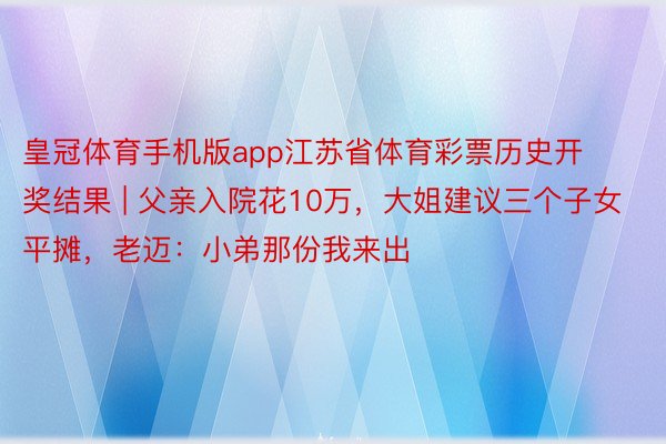 皇冠体育手机版app江苏省体育彩票历史开奖结果 | 父亲入院花10万，大姐建议三个子女平摊，老迈：小弟那份我来出