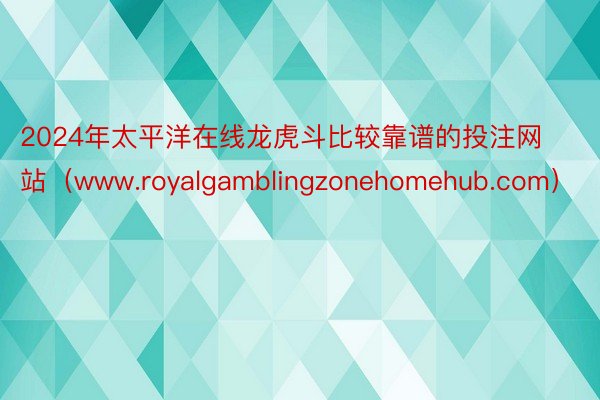 2024年太平洋在线龙虎斗比较靠谱的投注网站（www.royalgamblingzonehomehub.com）