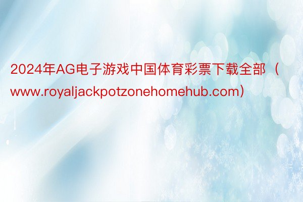 2024年AG电子游戏中国体育彩票下载全部（www.royaljackpotzonehomehub.com）