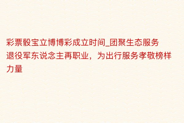彩票骰宝立博博彩成立时间_团聚生态服务退役军东说念主再职业，为出行服务孝敬榜样力量