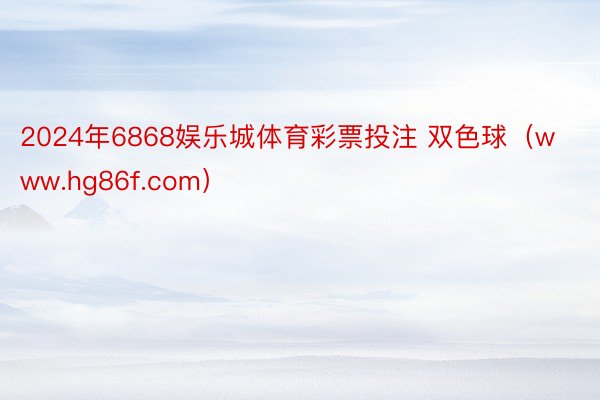 2024年6868娱乐城体育彩票投注 双色球（www.hg86f.com）