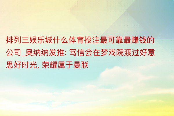 排列三娱乐城什么体育投注最可靠最赚钱的公司_奥纳纳发推: 笃信会在梦戏院渡过好意思好时光, 荣耀属于曼联