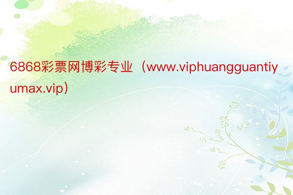 6868彩票网博彩专业（www.viphuangguantiyumax.vip）