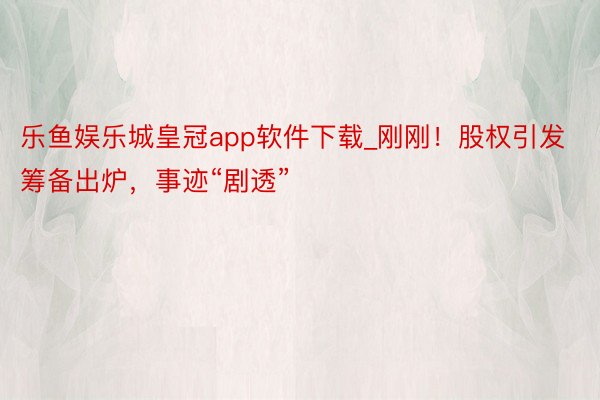 乐鱼娱乐城皇冠app软件下载_刚刚！股权引发筹备出炉，事迹“剧透”