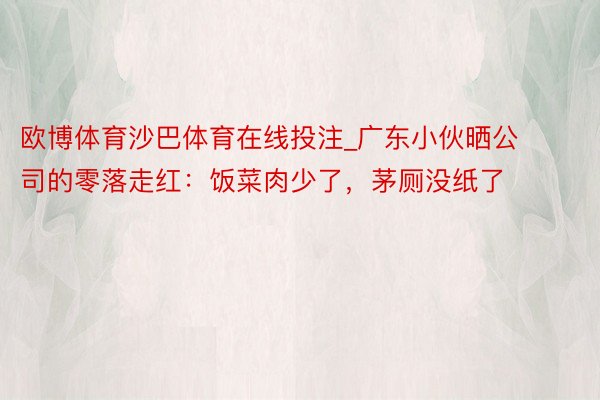 欧博体育沙巴体育在线投注_广东小伙晒公司的零落走红：饭菜肉少了，茅厕没纸了