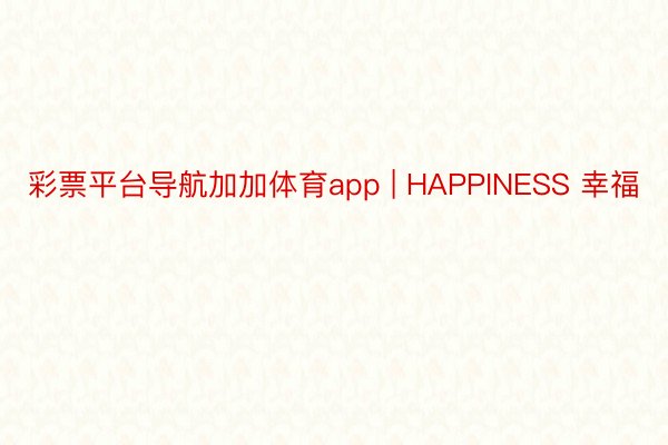 彩票平台导航加加体育app | HAPPINESS 幸福