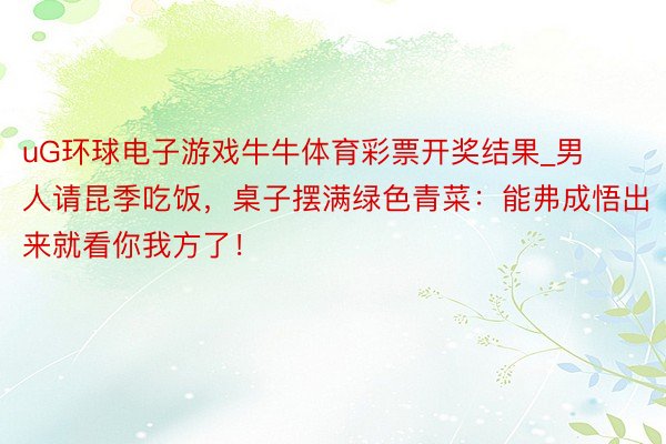 uG环球电子游戏牛牛体育彩票开奖结果_男人请昆季吃饭，桌子摆满绿色青菜：能弗成悟出来就看你我方了！