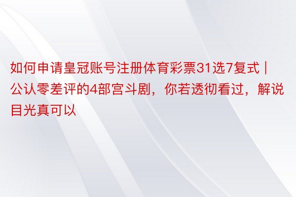 如何申请皇冠账号注册体育彩票31选7复式 | 公认零差评的4部宫斗剧，你若透彻看过，解说目光真可以