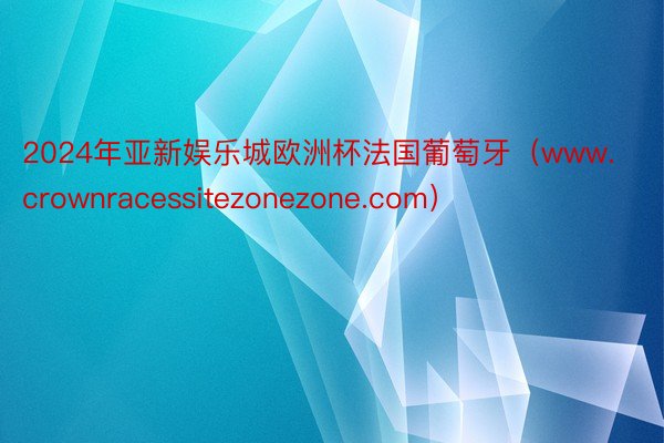 2024年亚新娱乐城欧洲杯法国葡萄牙(www.crownracessitezonezone.com)