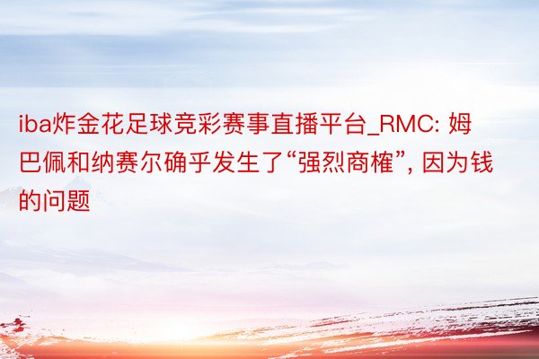 iba炸金花足球竞彩赛事直播平台_RMC: 姆巴佩和纳赛尔确乎发生了“强烈商榷”, 因为钱的问题