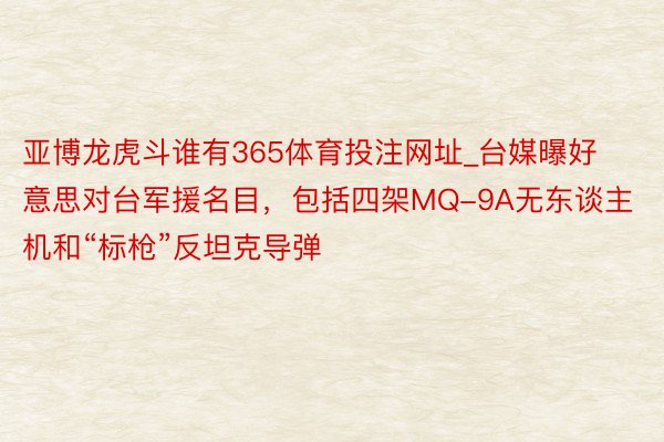 亚博龙虎斗谁有365体育投注网址_台媒曝好意思对台军援名目，包括四架MQ-9A无东谈主机和“标枪”反坦克导弹