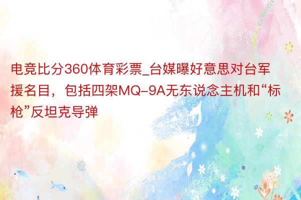 电竞比分360体育彩票_台媒曝好意思对台军援名目，包括四架MQ-9A无东说念主机和“标枪”反坦克导弹