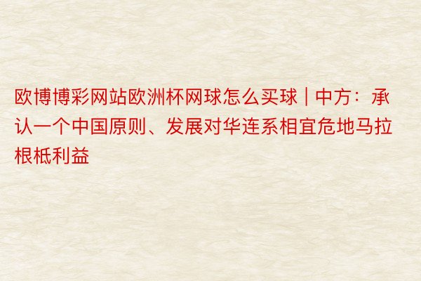 欧博博彩网站欧洲杯网球怎么买球 | 中方：承认一个中国原则、发展对华连系相宜危地马拉根柢利益
