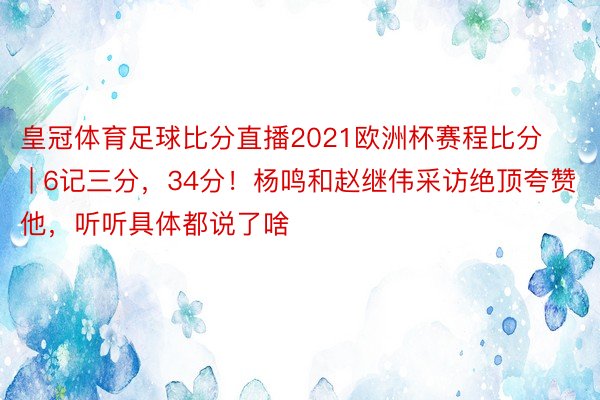 皇冠体育足球比分直播2021欧洲杯赛程比分 | 6记三分，34分！杨鸣和赵继伟采访绝顶夸赞他，听听具体都说了啥