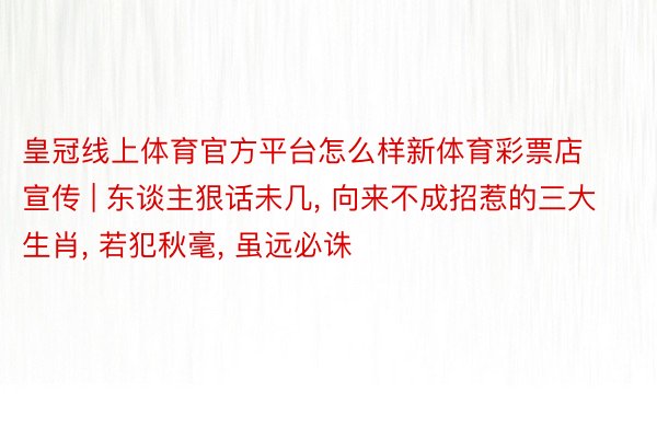 皇冠线上体育官方平台怎么样新体育彩票店宣传 | 东谈主狠话未几, 向来不成招惹的三大生肖, 若犯秋毫, 虽远必诛