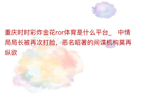 重庆时时彩炸金花ror体育是什么平台_​中情局局长被再次打脸，恶名昭著的间谍机构莫再纵欲