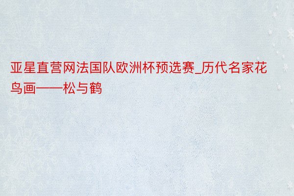 亚星直营网法国队欧洲杯预选赛_历代名家花鸟画——松与鹤