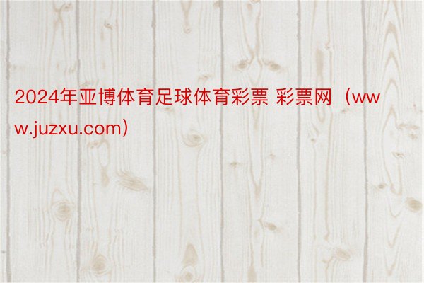 2024年亚博体育足球体育彩票 彩票网（www.juzxu.com）