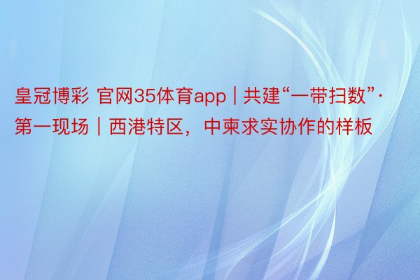 皇冠博彩 官网35体育app | 共建“一带扫数”·第一现场｜西港特区，中柬求实协作的样板